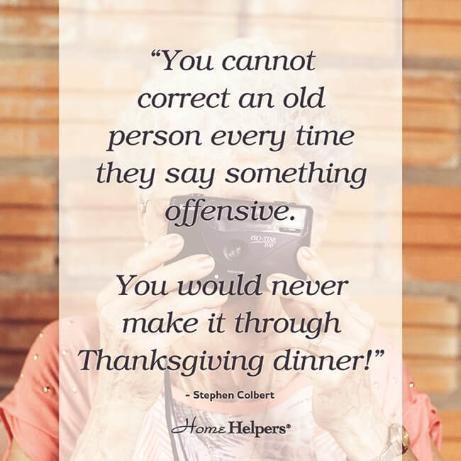 "You cannot correct an old person very time they say something offensive. You would never make it through Thanksgiving dinner!" Stephen Colbert quote